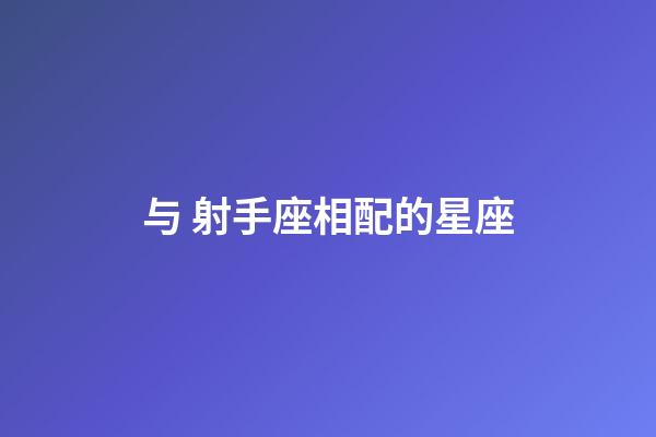 与 射手座相配的星座-第1张-星座运势-玄机派